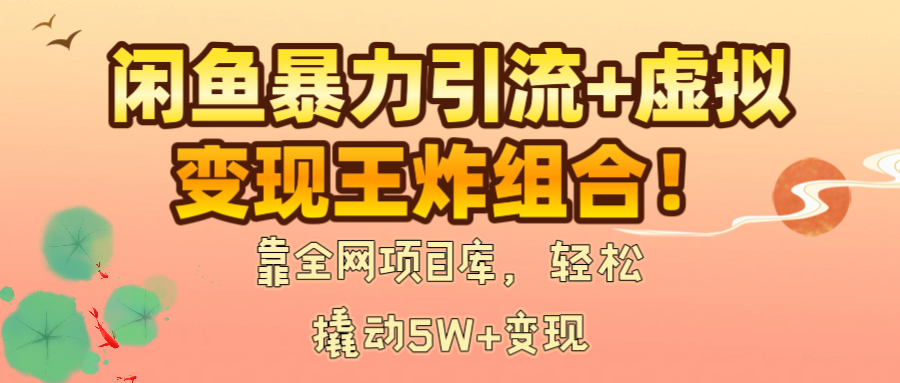 闲鱼暴力引流+虚拟变现王炸组合！靠全网项目库，轻松撬动5W+变现|琦哥资源
