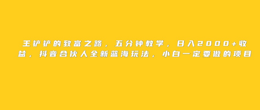 王铲铲的致富之路，日入2000+收益，五分钟教学，抖音合伙人全新蓝海玩法，小白一定要做的项目|琦哥资源