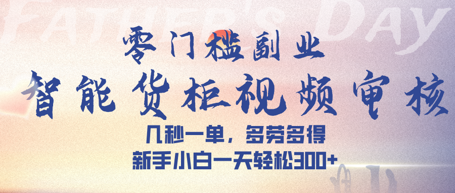 智能货柜视频审核，几秒一单，多劳多得，新手小白一天轻松 300➕|琦哥资源
