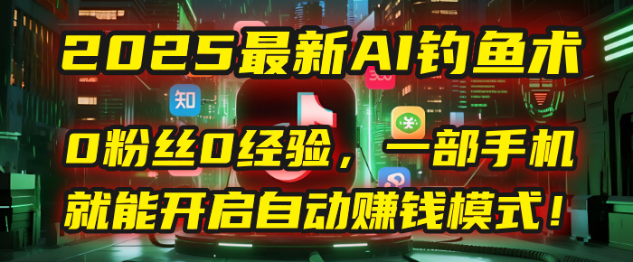 2025最新AI钓鱼术：0粉丝0经验，一部手机就能开启自动赚钱模式！|琦哥资源