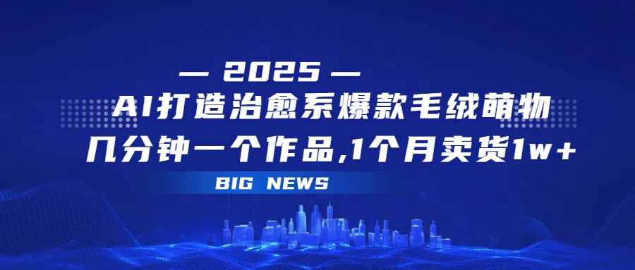 AI打造治愈系爆款毛绒萌物，几分钟一个作品,1 个月卖货 1w+|琦哥资源
