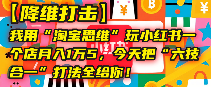 【降维打击】我用“淘宝思维”玩小红书，一个店月入1万5，今天把“六技合一”打法全给你！|琦哥资源
