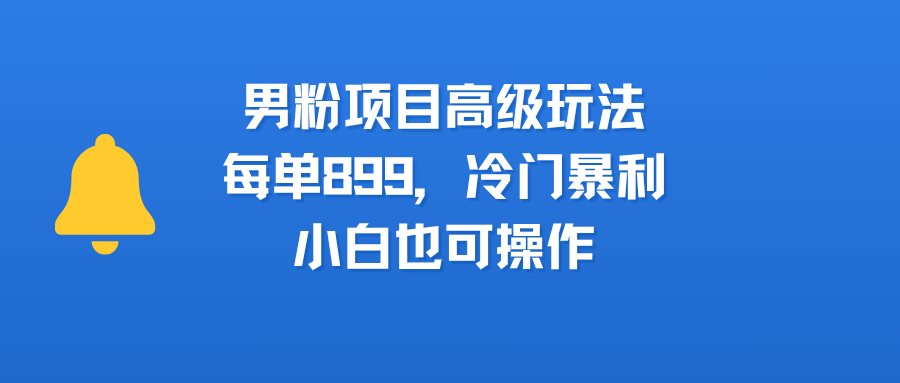 男粉项目高级玩法，每单899，冷门暴利，小白也可操作|琦哥资源