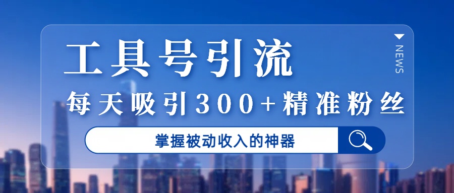 工具号引流，掌握被动收入的神器，每天吸引300+精准粉丝|琦哥资源