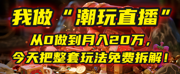 做“潮玩直播”，从0做到月入20万，今天把整套玩法免费拆解！|琦哥资源