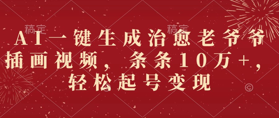 AI一键生成治愈老爷爷插画视频，条条10万+，轻松起号变现|琦哥资源