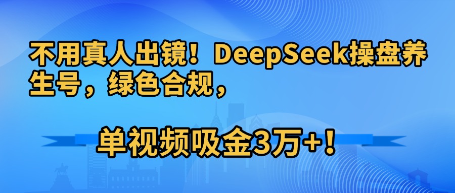 不用真人出镜！DeepSeek操盘养生号，绿色合规，单视频吸金3万+！|琦哥资源