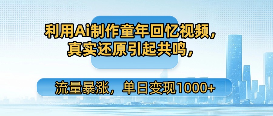 利用Ai制作童年回忆视频，真实还原引起共鸣，流量暴涨，单日变现1000+|琦哥资源