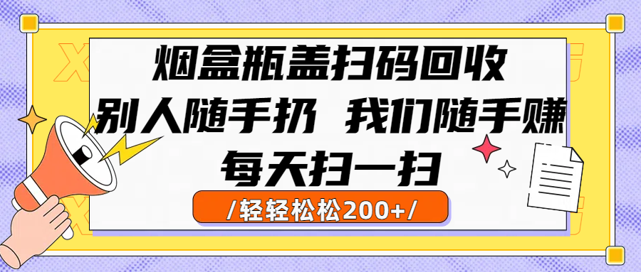 烟盒瓶盖扫码回收，别人随手扔 我们随手赚，闷声发大财，每天扫一扫轻轻松松200+|琦哥资源