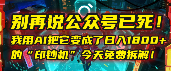 别再说公众号已死！我用AI把它变成了日入1800+的“印钞机”，今天免费拆解！|琦哥资源