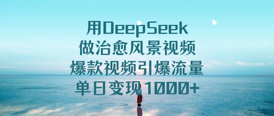 用DeepSeek做治愈风景视频，单日变现1000+，爆款视频引爆流量|琦哥资源