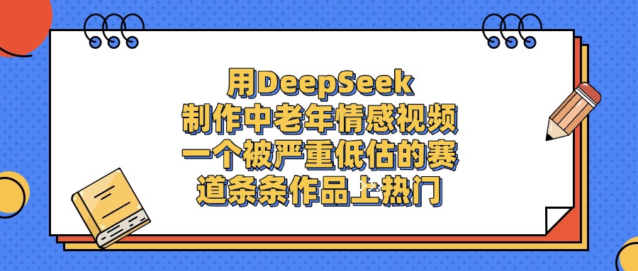 用DeepSeek制作中老年情感视频，条条作品上热门，一个被严重低估的赛道|琦哥资源