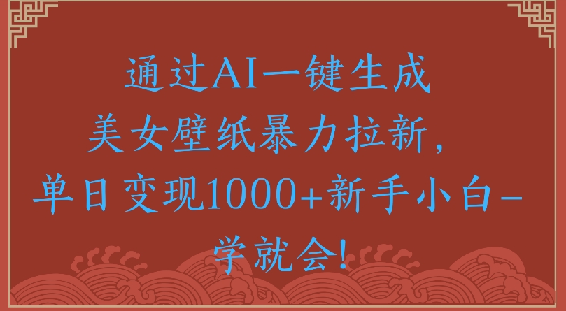 通过AI一键生成美女壁纸暴力拉新单日变现1000+新手小白一学就会!|琦哥资源