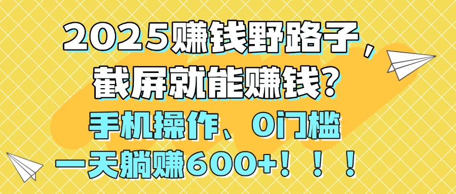 2025赚钱野路子，截屏就能赚钱？手机操作0门槛，一天躺赚600+！！！|琦哥资源