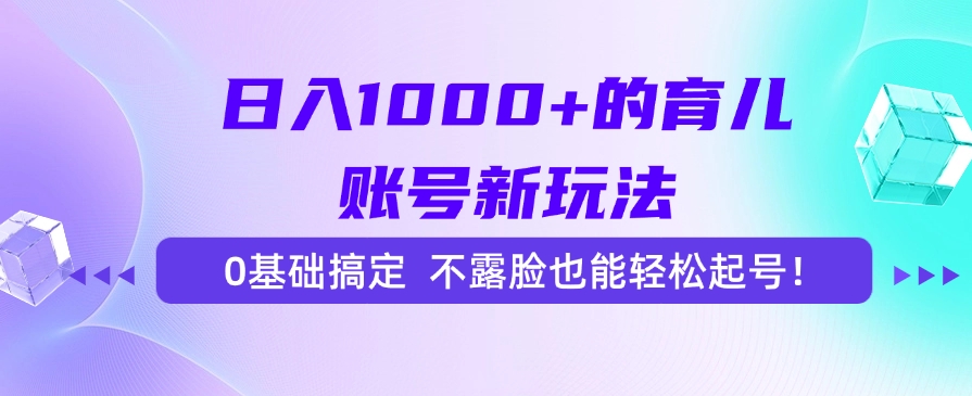 日入1000+的育儿账号新玩法，0基础搞定，不露脸也能轻松起号！|琦哥资源