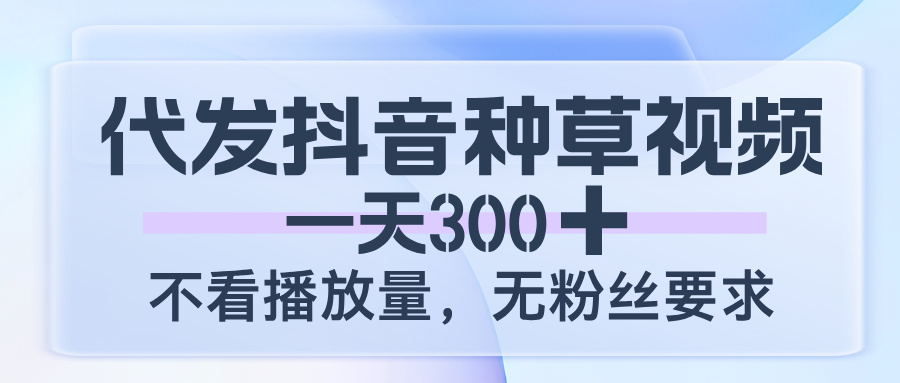 代发抖音种草视频，一天300，不看播放量，无粉丝要求|琦哥资源