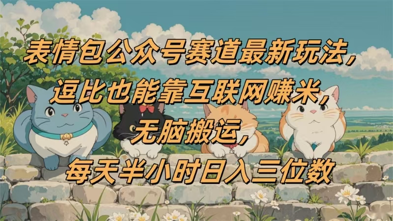 表情包公众号赛道，逗比也能靠互联网赚米，无脑搬运，小白也能日入三位数|琦哥资源
