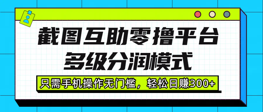 截图互助零撸平台，多级分润模式，只需手机操作无门槛，轻松日赚300+|琦哥资源