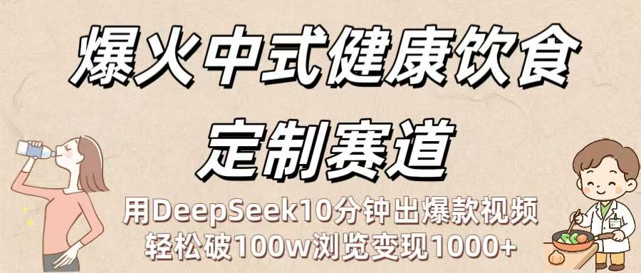 爆火中式健康饮食定制赛道：用DeepSeek10分钟出爆款视频，轻松破100w浏览变现1000+|琦哥资源
