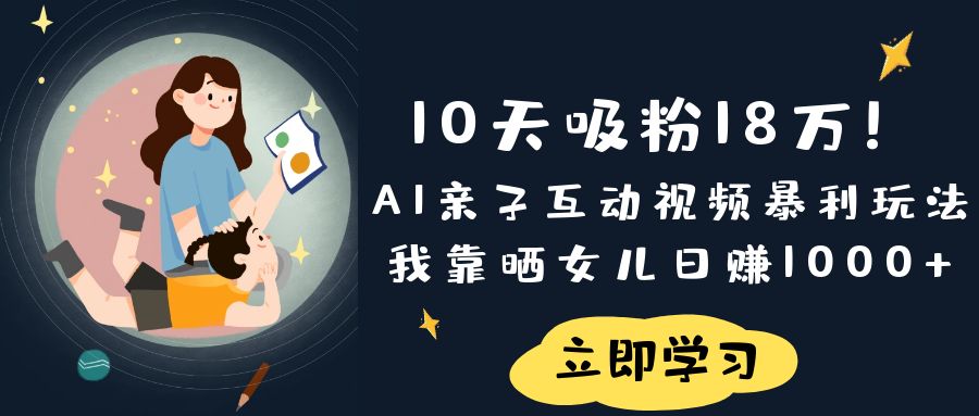 《10天吸粉18万！AI亲子互动视频暴利玩法，我靠晒女儿日赚1000+》|琦哥资源