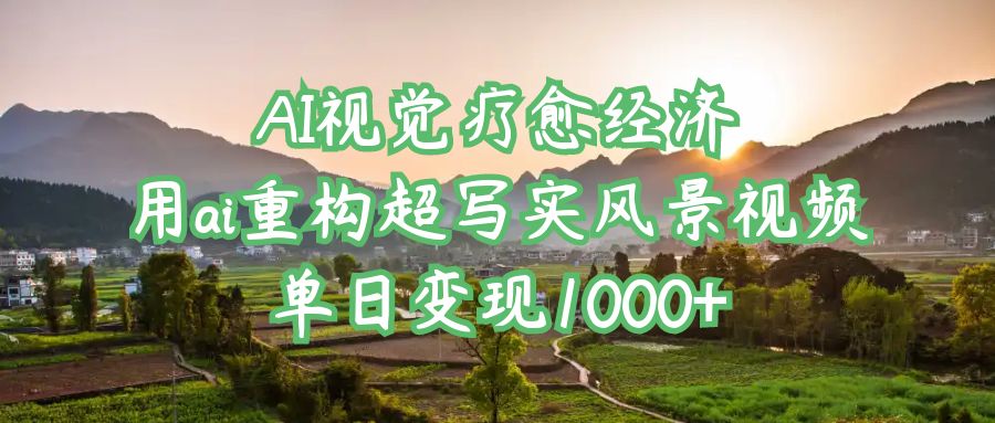 AI视觉疗愈经济：用ai重构超写实风景视频，单日变现1000+|琦哥资源