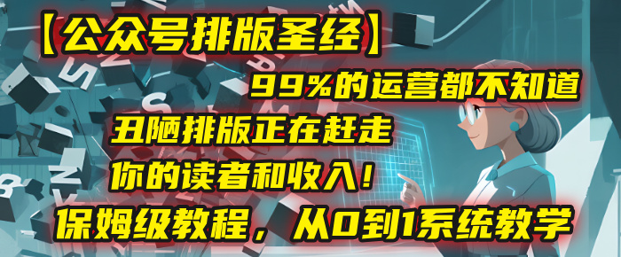 【公众号排版圣经】99%的运营都不知道，丑陋排版正在赶走你的读者和收入！保姆级教程，从0到1系统教学|琦哥资源
