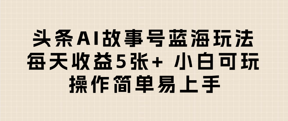 头条AI故事号蓝海玩法 每天收益5张+ 小白可玩 操作简单易上手|琦哥资源