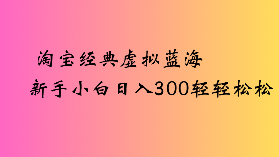 淘宝经典虚拟蓝海新手小白日入300轻轻松松|琦哥资源