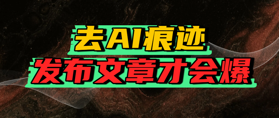 去AI痕迹，发布爆款文章，让你轻松日入好几张|琦哥资源