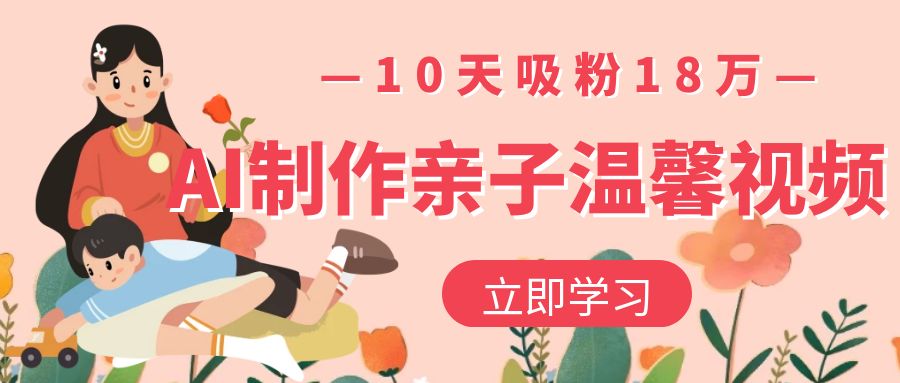 AI制作亲子温馨视频，10天吸粉18万|琦哥资源