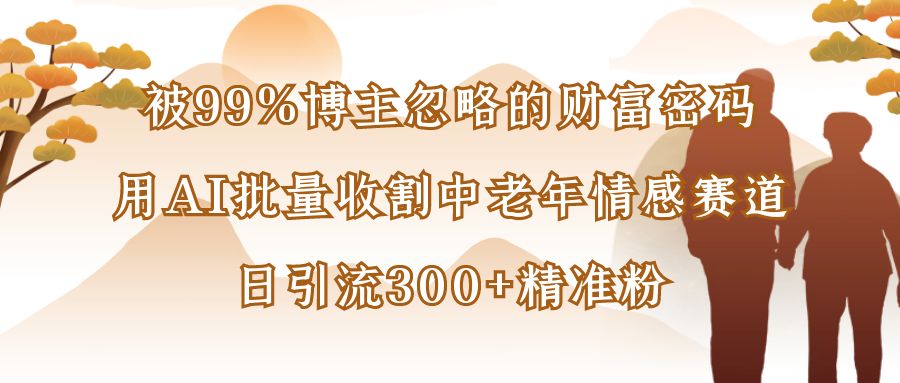 被99%博主忽略的财富密码：用AI批量收割中老年情感赛道，日引流300+精准粉|琦哥资源