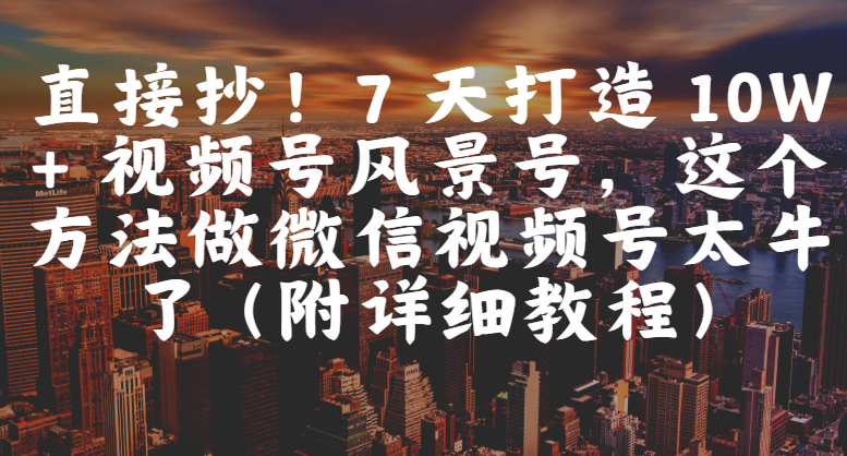 直接抄！7 天打造 10W + 视频号风景号，这个方法做微信视频号太牛了（附详细教程）|琦哥资源