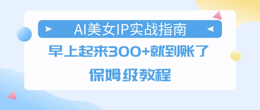 AI美女IP实战指南，早上起来300+就到账了，保姆级教程|琦哥资源