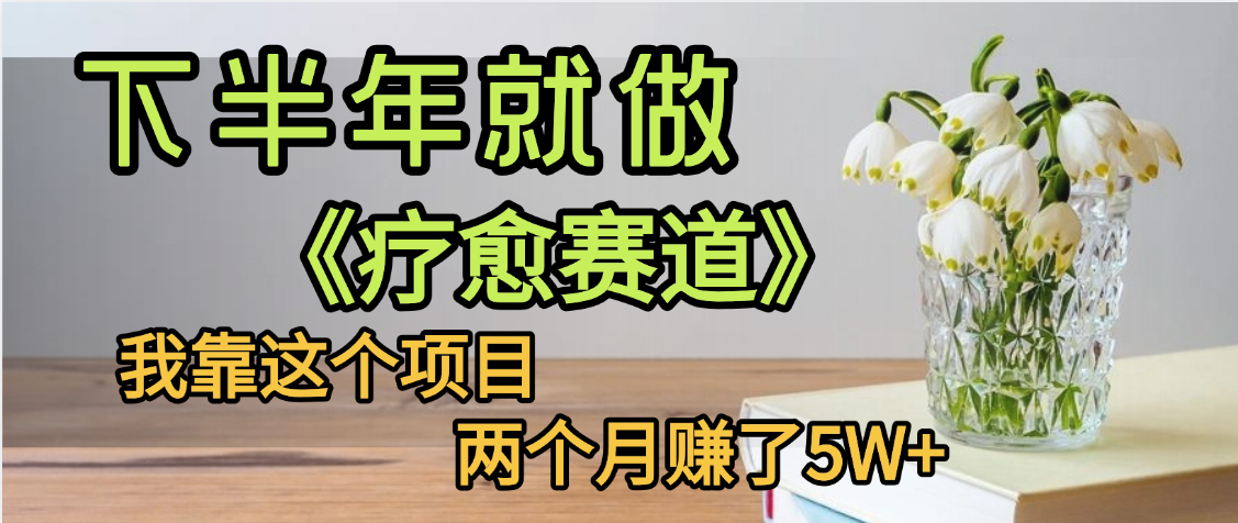 下半年稳赚的赛道，就选【疗愈赛道】，我自己运行这个项目两个月赚了5W+|琦哥资源