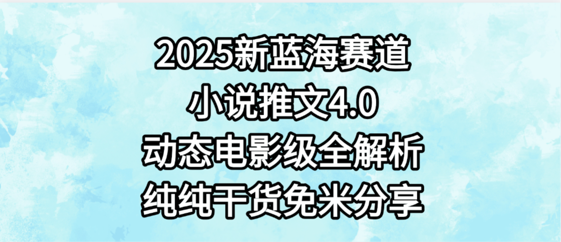 小说推文新蓝海赛道，最新4.0动态电影级版本，纯纯干货，免米分享，免费陪跑|琦哥资源