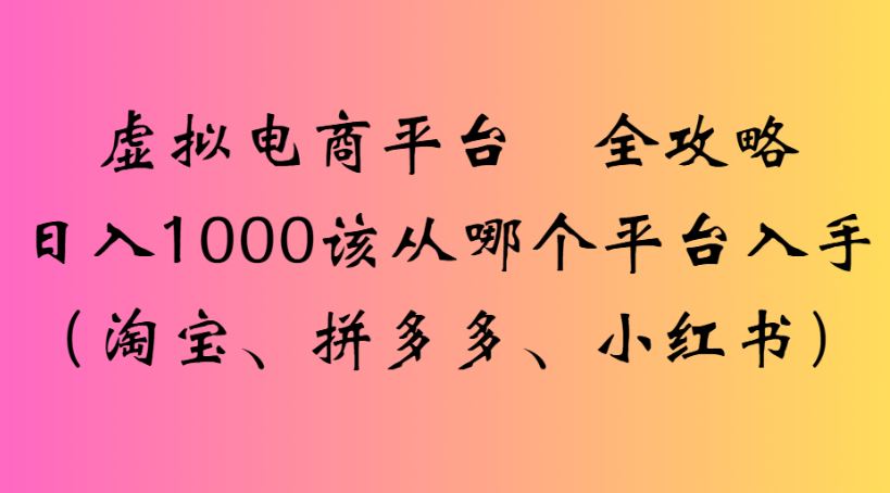 虚拟电商平台 全攻略日入1000该从哪个平台入手(淘宝、拼多多、小红书)|琦哥资源