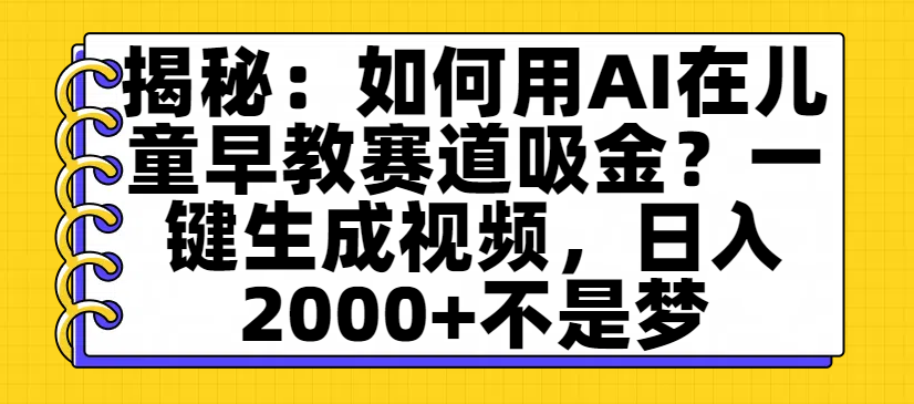 揭秘：如何用AI在儿童早教赛道吸金？一键生成视频，日入2000+不是梦|琦哥资源
