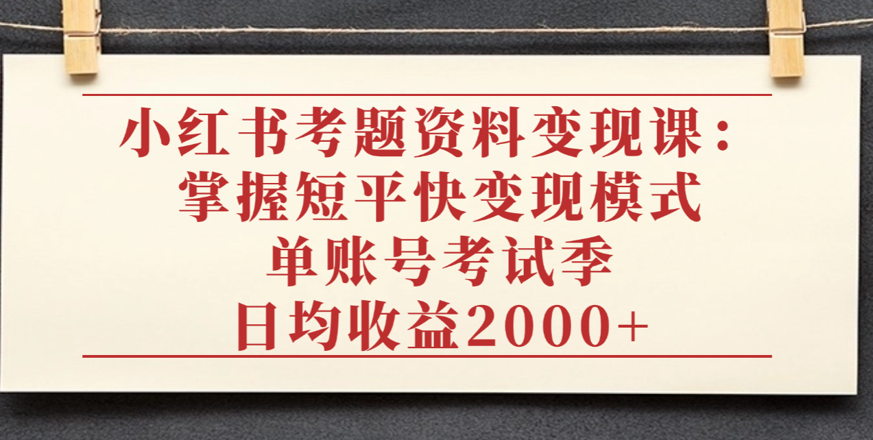 小红书考题资料变现课：掌握短平快变现模式，单账号考试季日均收益2000元|琦哥资源