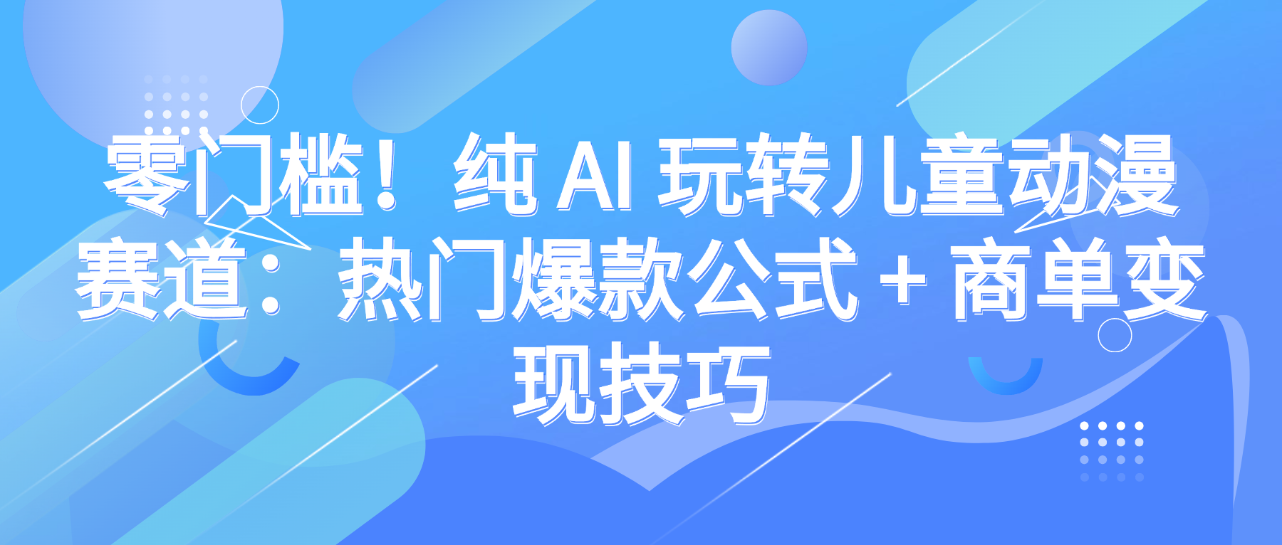 零门槛！纯 AI 玩转儿童动漫赛道：热门爆款公式 + 商单变现技巧|琦哥资源