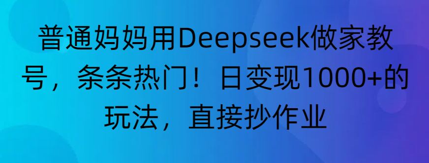 “普通妈妈用Deepseek做家教号，条条热门！日变现1000+的玩法，直接抄作业”|琦哥资源