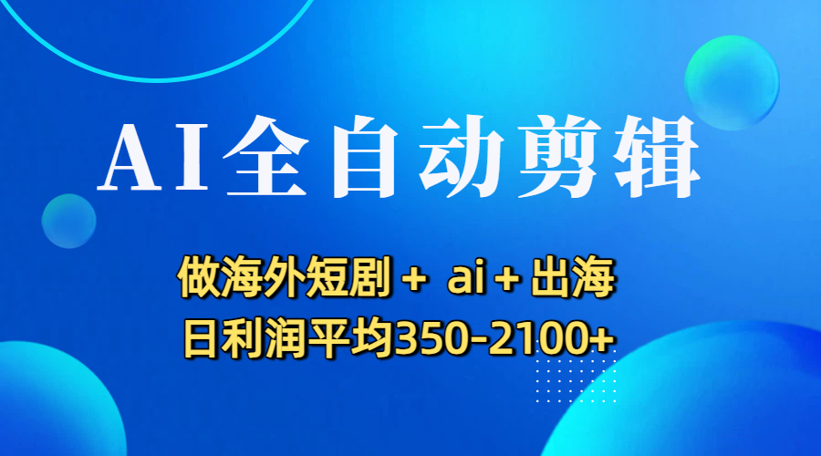 AI全自动剪辑,做海外短剧+ ai+出海 日利润平均350-2100+|琦哥资源
