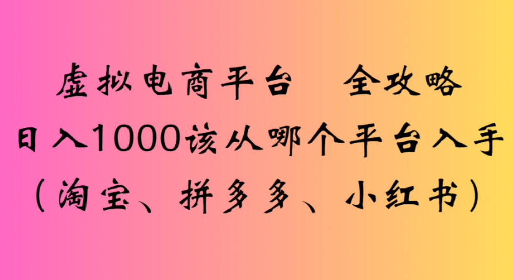 虚拟电商平台，该从哪个平台入手(淘宝、拼多多、小红书)全攻略日入1000|琦哥资源
