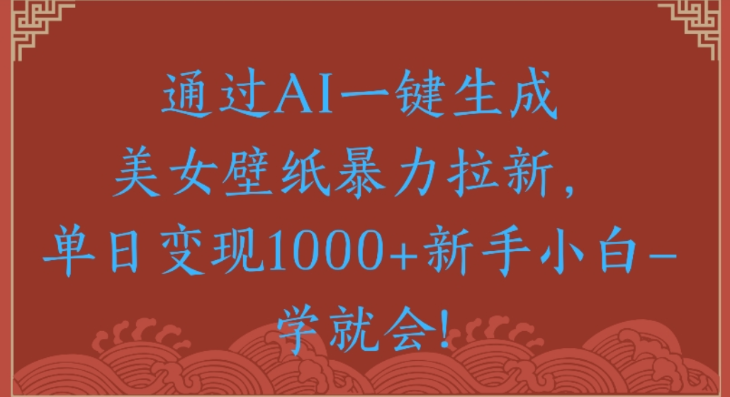 通过AI一键生成，美女壁纸暴力拉新，单日变现1000+新手小白一学就会!|琦哥资源