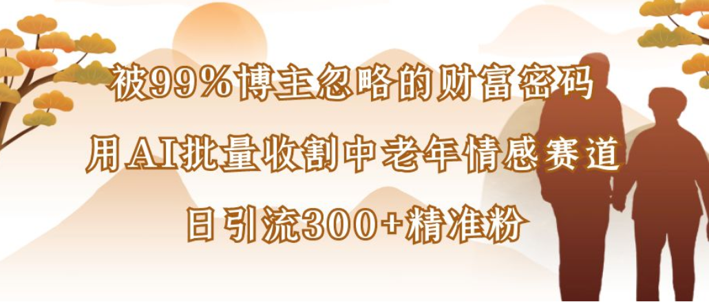 博主99%忽略的财富密码:用AI批量收割中老年情感赛道,日引流300+精准粉|琦哥资源