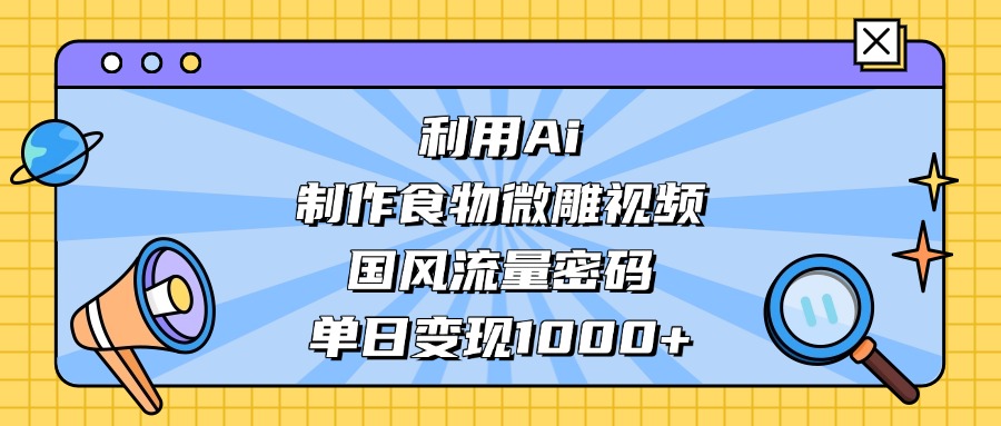 AI 造国风食物微雕视频，掌握流量密码，单日变现轻松破千|琦哥资源